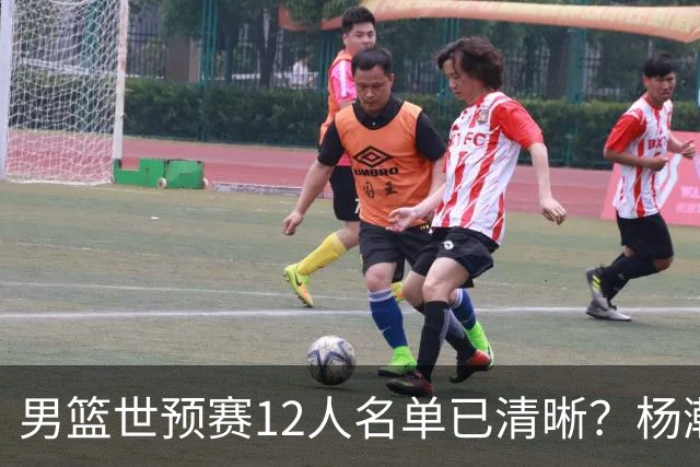 男篮世预赛12人名单已清晰？杨瀚森赵继伟领衔：周琦赵睿全被抛弃