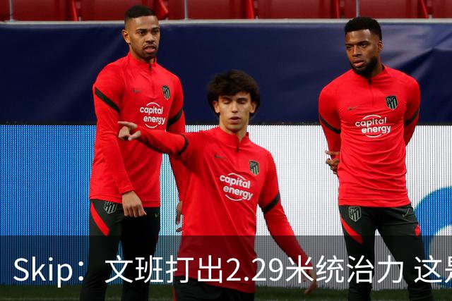 Skip：文班打出2.29米统治力 这是他西决&总决赛表现最好的一场
